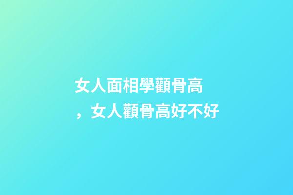 女人面相學顴骨高，女人顴骨高好不好
